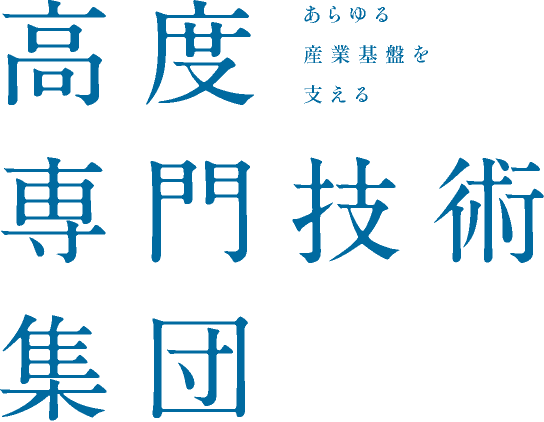 あらゆる産業基盤を支える 高度専門技術集団